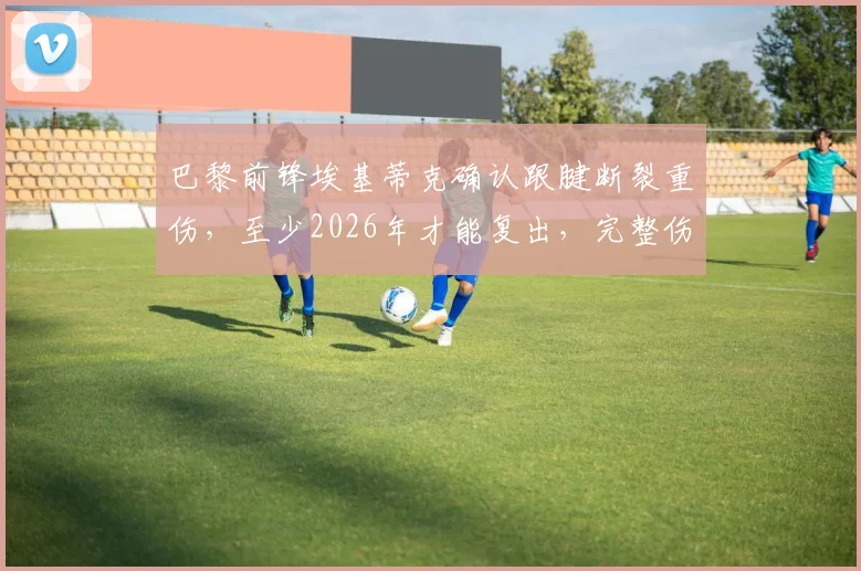 巴黎前锋埃基蒂克确认跟腱断裂重伤，至少2026年才能复出，完整伤情分析与未来前景解读