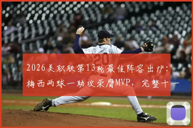 2026美职联第13轮最佳阵容出炉:梅西两球一助攻荣膺MVP,完整十一人名单及战术分析一览