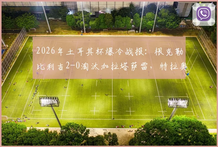 2026年土耳其杯爆冷战报：根克勒比利吉2-0淘汰加拉塔萨雷，特拉奥雷传射建功全解析