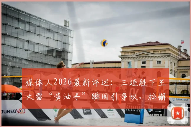 媒体人2026最新评述：三连胜下王大雷“黄油手”瞬间引争议，松懈心态成关键，瑕不掩瑜整体表现仍获肯定