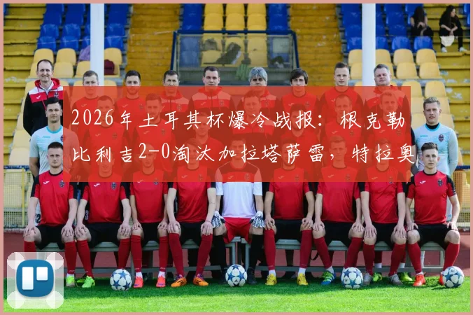 2026年土耳其杯爆冷战报：根克勒比利吉2-0淘汰加拉塔萨雷，特拉奥雷传射建功全解析