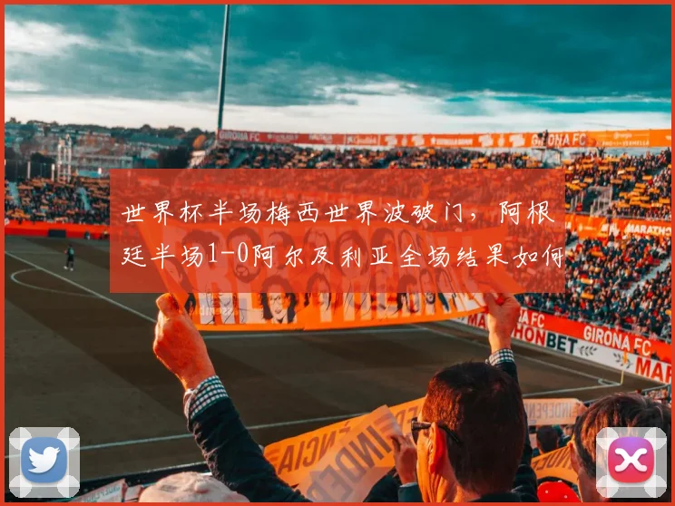 世界杯半场梅西世界波破门，阿根廷半场1-0阿尔及利亚全场结果如何？战术分析与球员评分
