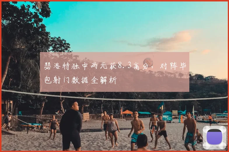 瑟洛特独中两元获8.3高分,对阵毕包射门数据全解析