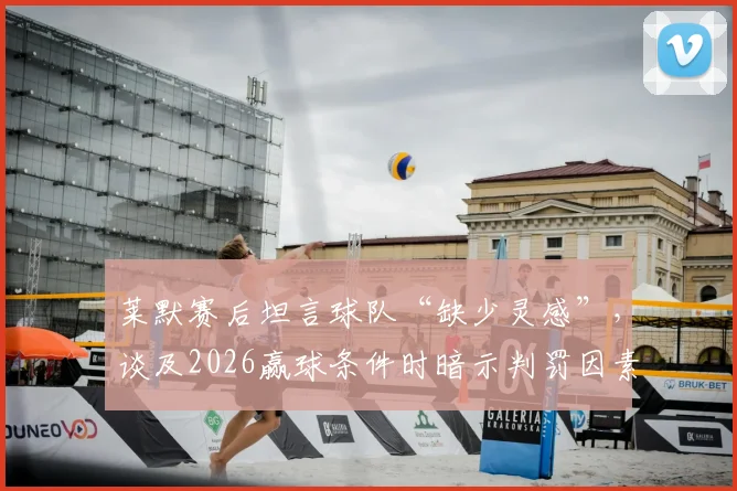 莱默赛后坦言球队“缺少灵感”，谈及2026赢球条件时暗示判罚因素，这番表态究竟何意？