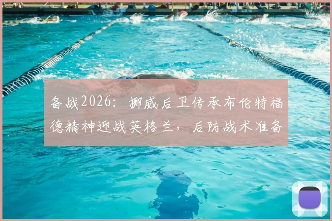 备战2026:挪威后卫传承布伦特福德精神迎战英格兰,后防战术准备深度解读