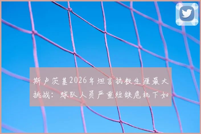 斯卢茨基2026年坦言执教生涯最大挑战：球队人员严重短缺危机下如何调整战术应对困局