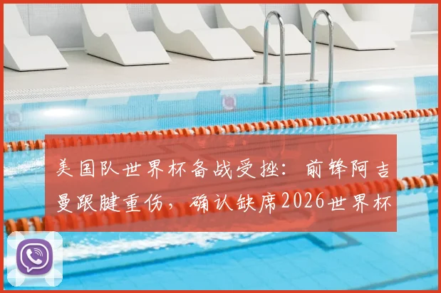 美国队世界杯备战受挫:前锋阿吉曼跟腱重伤,确认缺席2026世界杯,替代者引关注