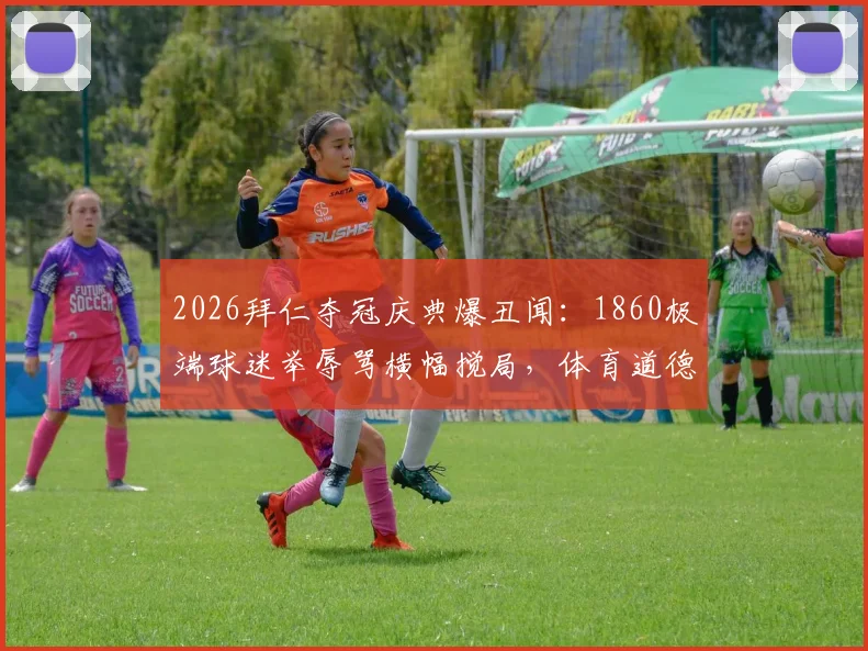 2026拜仁夺冠庆典爆丑闻：1860极端球迷举辱骂横幅搅局，体育道德底线遭挑战