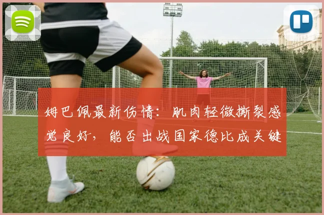 姆巴佩最新伤情：肌肉轻微撕裂感觉良好，能否出战国家德比成关键悬念，预计恢复时间曝光