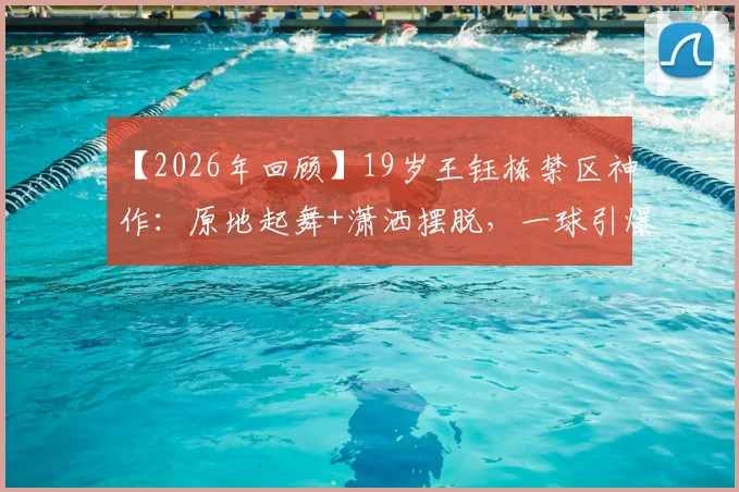 【2026年回顾】19岁王钰栋禁区神作:原地起舞+潇洒摆脱,一球引爆全场,新星灵性拉满