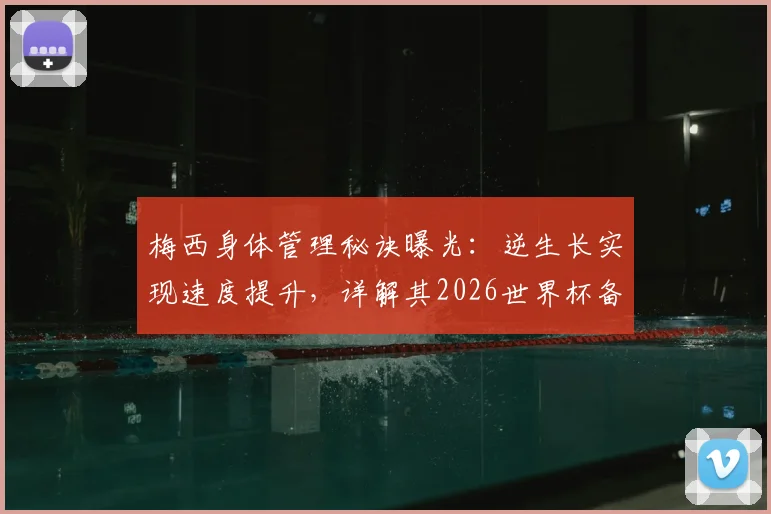 梅西身体管理秘诀曝光:逆生长实现速度提升,详解其2026世界杯备战核心方法