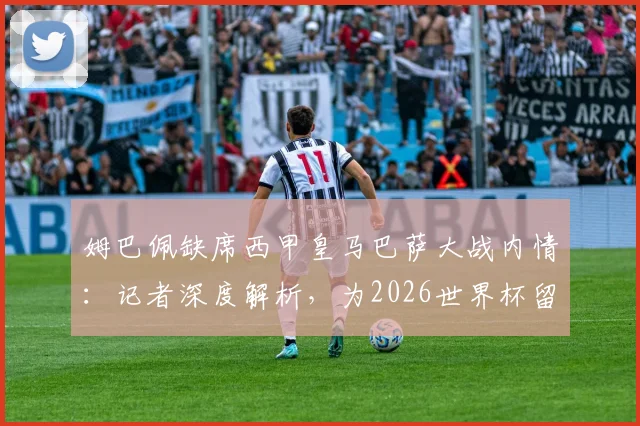姆巴佩缺席西甲皇马巴萨大战内情:记者深度解析,为2026世界杯留力是首要考量