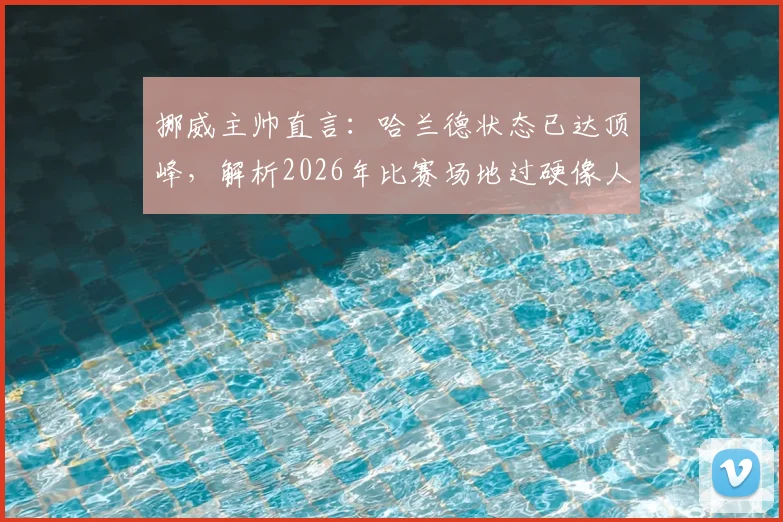 挪威主帅直言：哈兰德状态已达顶峰，解析2026年比赛场地过硬像人造草皮对球员的影响与对策