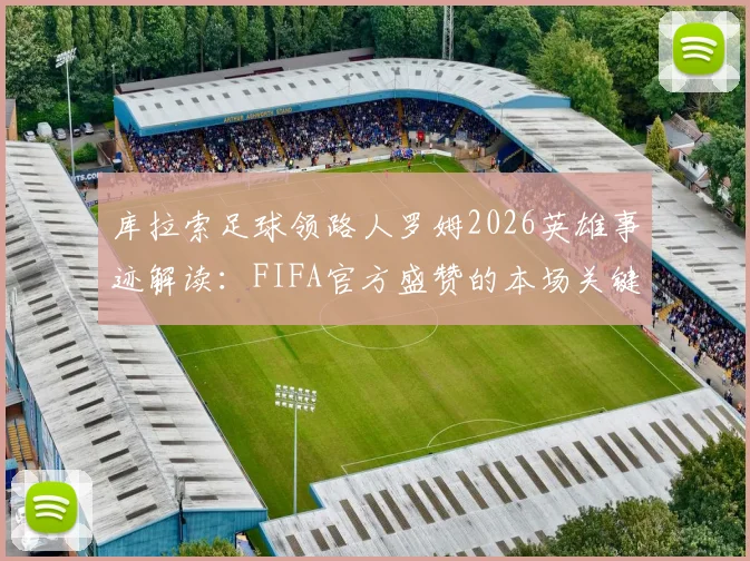 库拉索足球领路人罗姆2026英雄事迹解读：FIFA官方盛赞的本场关键先生与球队灵魂人物深度剖析