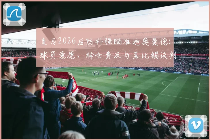 皇马2026后防补强瞄准迪奥曼德:球员意愿、转会费及与莱比锡谈判关键点解析