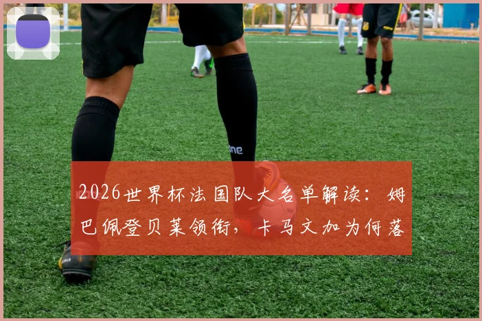 2026世界杯法国队大名单解读：姆巴佩登贝莱领衔，卡马文加为何落选？名单看点与阵容分析