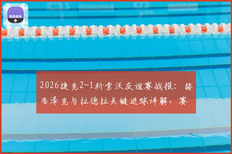 2026捷克2-1科索沃友谊赛战报：赫洛泽克与拉德拉关键进球详解，赛后分析一览