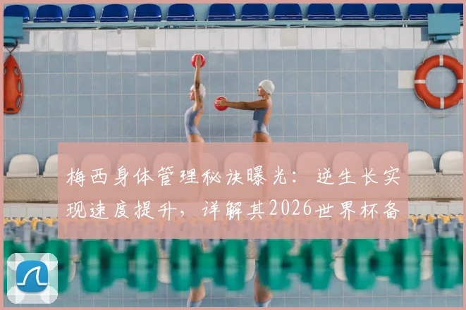 梅西身体管理秘诀曝光：逆生长实现速度提升，详解其2026世界杯备战核心方法
