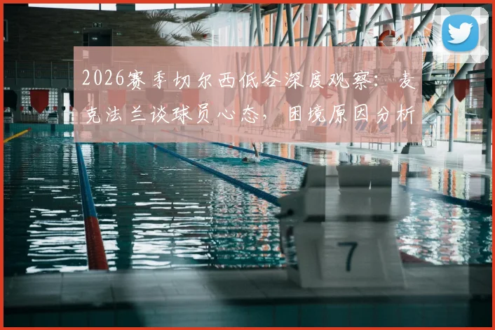 2026赛季切尔西低谷深度观察:麦克法兰谈球员心态,困境原因分析与未来出路探讨