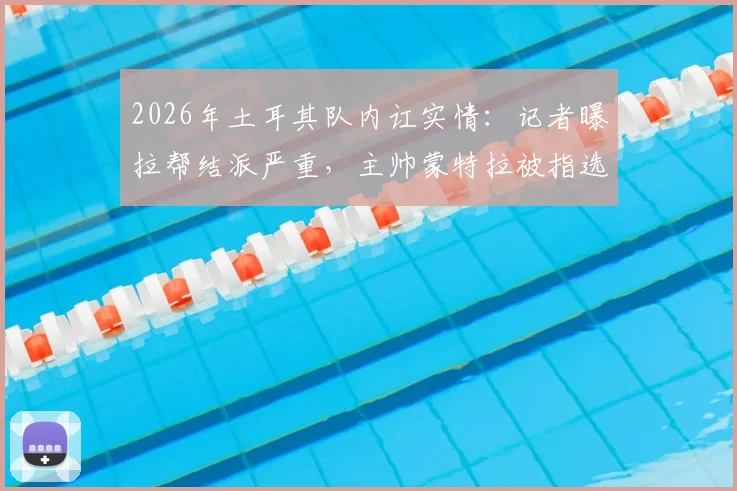2026年土耳其队内讧实情：记者曝拉帮结派严重，主帅蒙特拉被指选首发只看关系好坏