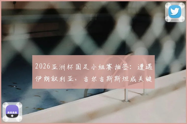 2026亚洲杯国足小组赛抽签：遭遇伊朗叙利亚，吉尔吉斯斯坦成关键，出线前景深度解读