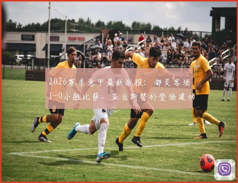 2026赛季意甲最新战报：都灵客场1-0小胜比萨，亚当斯替补登场建功制胜，附比赛关键数据解析