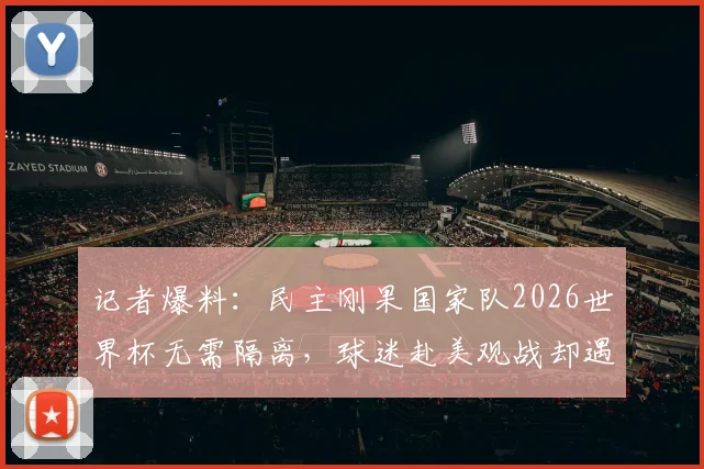 记者爆料:民主刚果国家队2026世界杯无需隔离,球迷赴美观战却遇签证难题