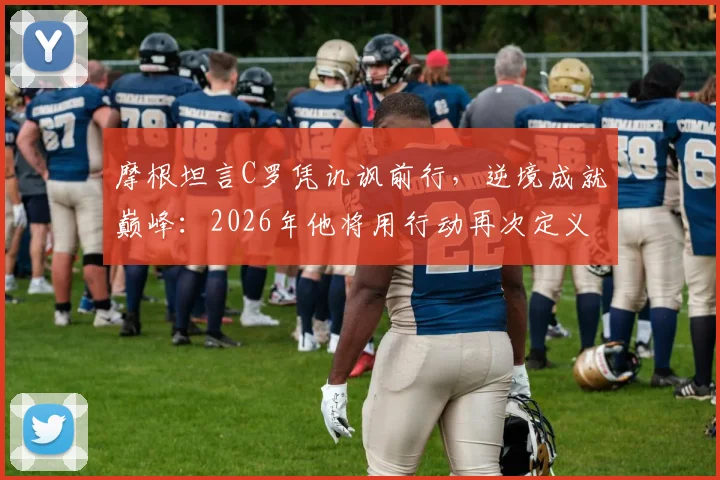 摩根坦言C罗凭讥讽前行，逆境成就巅峰：2026年他将用行动再次定义历史最佳地位
