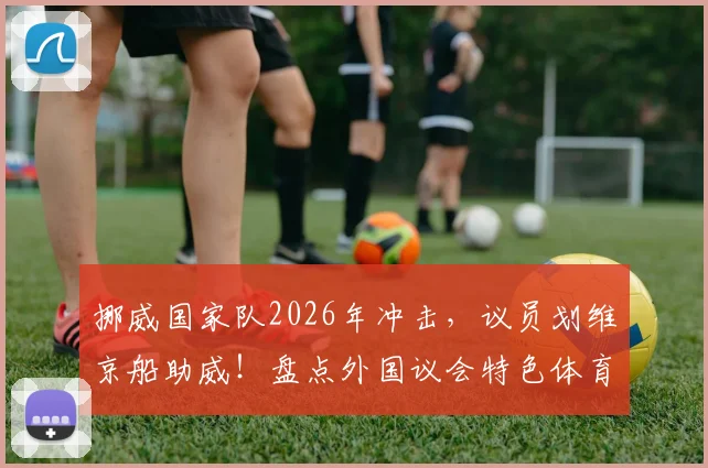 挪威国家队2026年冲击，议员划维京船助威！盘点外国议会特色体育应援方式与现场视频