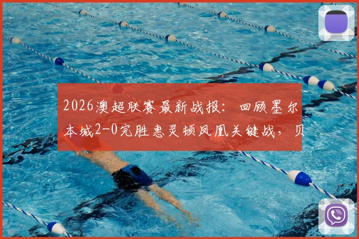 2026澳超联赛最新战报:回顾墨尔本城2-0完胜惠灵顿凤凰关键战,贝希奇尤尼斯进球,附全场集锦与积分榜分析