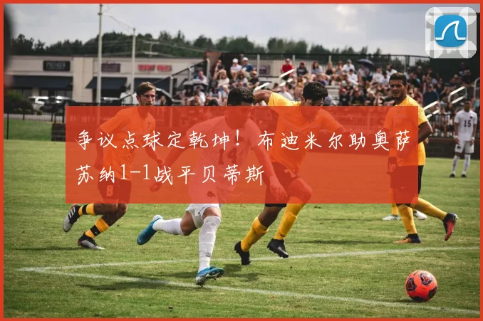 争议点球定乾坤！布迪米尔助奥萨苏纳1-1战平贝蒂斯