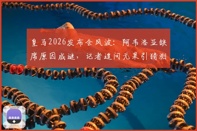 皇马2026发布会风波：阿韦洛亚缺席原因成谜，记者追问无果引猜测
