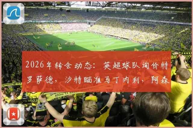 2026年转会动态:英超球队询价特罗萨德,沙特瞄准马丁内利,阿森纳锋线面临何种抉择?