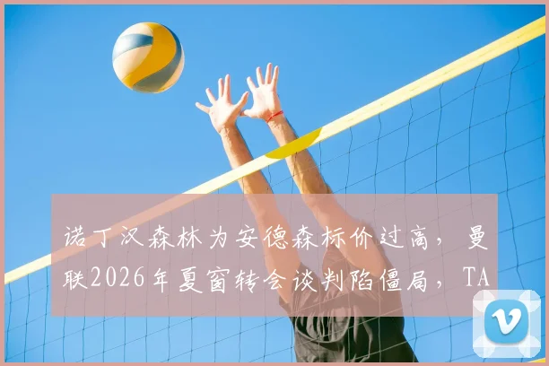 诺丁汉森林为安德森标价过高，曼联2026年夏窗转会谈判陷僵局，TA披露双方内幕