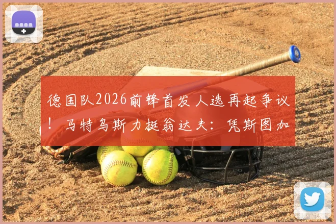 德国队2026前锋首发人选再起争议！马特乌斯力挺翁达夫：凭斯图加特高光表现及进球效率应上位，对比菲尔克鲁格谁更强？