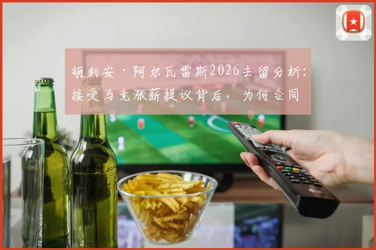 胡利安·阿尔瓦雷斯2026去留分析：接受马竞涨薪提议背后，为何合同年限成博弈关键？