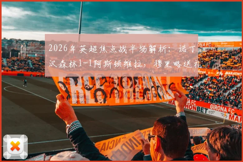 2026年英超焦点战半场解析:诺丁汉森林1-1阿斯顿维拉,穆里略送礼,威廉姆斯闪电扳平,维拉争四遇考验