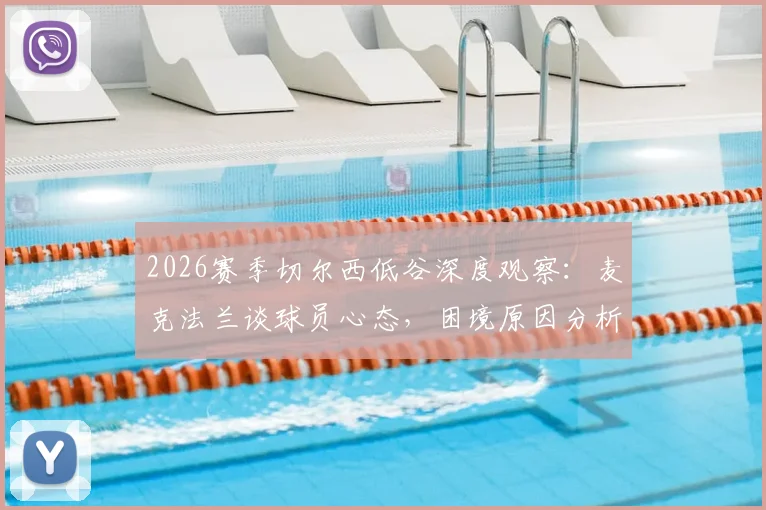2026赛季切尔西低谷深度观察：麦克法兰谈球员心态，困境原因分析与未来出路探讨