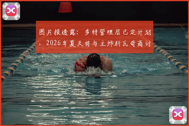 图片报透露：多特管理层已定计划，2026年夏天将与主帅科瓦奇商讨提前续约事宜
