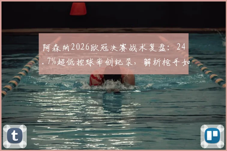 阿森纳2026欧冠决赛战术复盘：24.7%超低控球率创纪录，解析枪手如何逆袭夺冠