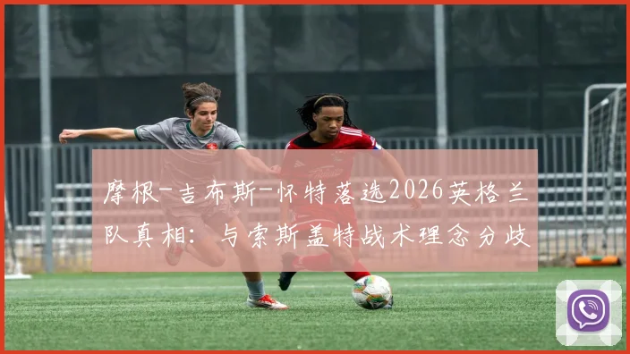 摩根-吉布斯-怀特落选2026英格兰队真相:与索斯盖特战术理念分歧成关键,诺丁汉核心未来何在