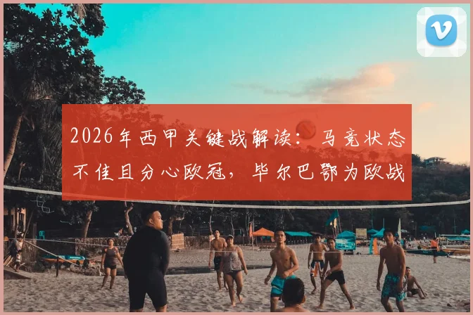 2026年西甲关键战解读:马竞状态不佳且分心欧冠,毕尔巴鄂为欧战资格全力抢分