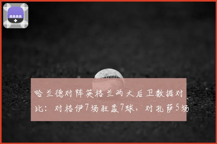 哈兰德对阵英格兰两大后卫数据对比：对格伊7场狂轰7球，对孔萨5场仅入1球，谁更能限制魔人？