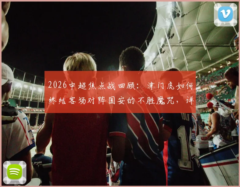 2026中超焦点战回顾:津门虎如何终结客场对阵国安的不胜魔咒,详细解析历史交锋纪录与比赛关键点