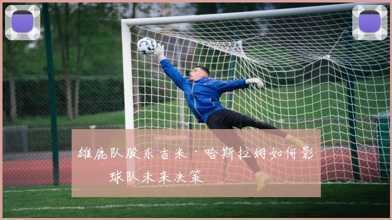 雄鹿队股东吉米·哈斯拉姆如何影响球队未来决策