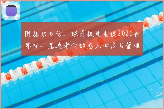 图赫尔专访：球员极度重视2026世界杯，落选者们的感人回应与管理之道