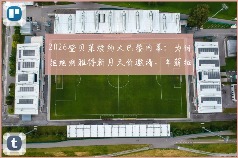 2026登贝莱续约大巴黎内幕：为何拒绝利雅得新月天价邀请，年薪细节与未来计划全解析