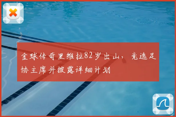 金球传奇里维拉82岁出山，竞选足协主席并披露详细计划