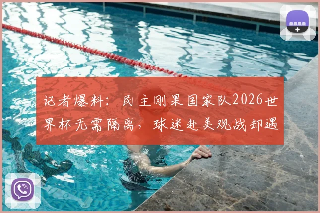 记者爆料：民主刚果国家队2026世界杯无需隔离，球迷赴美观战却遇签证难题
