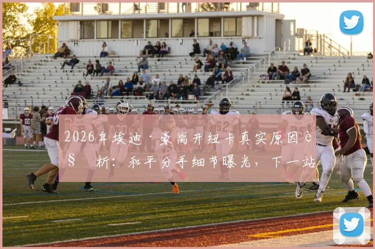 2026年埃迪·豪离开纽卡真实原因解析：和平分手细节曝光，下一站去向与纽卡换帅最新消息全览